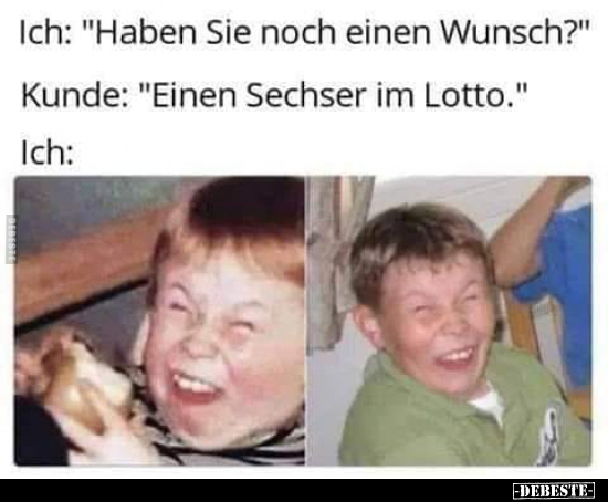 Ich: "Haben Sie noch einen Wunsch?"..