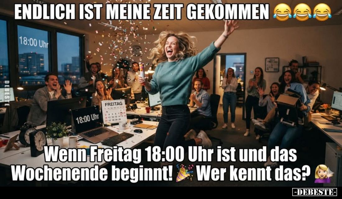 ENDLICH IST MEINE ZEIT GEKOMMEN!
FREITAG
18:00 Uhr
Wenn Freitag 18:00 Uhr ist und das Wochenende beginnt! Wer kennt das?