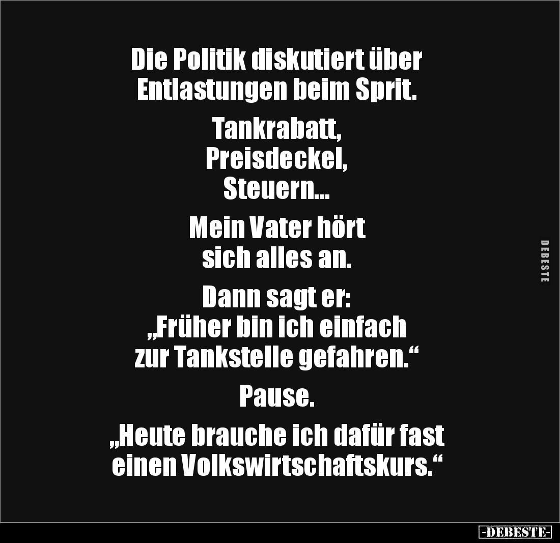 Die Politik diskutiert über
Entlastungen beim Sprit.
Tankrabatt,
Preisdeckel,
Steuern...
Mein Vater hört
sich a...
