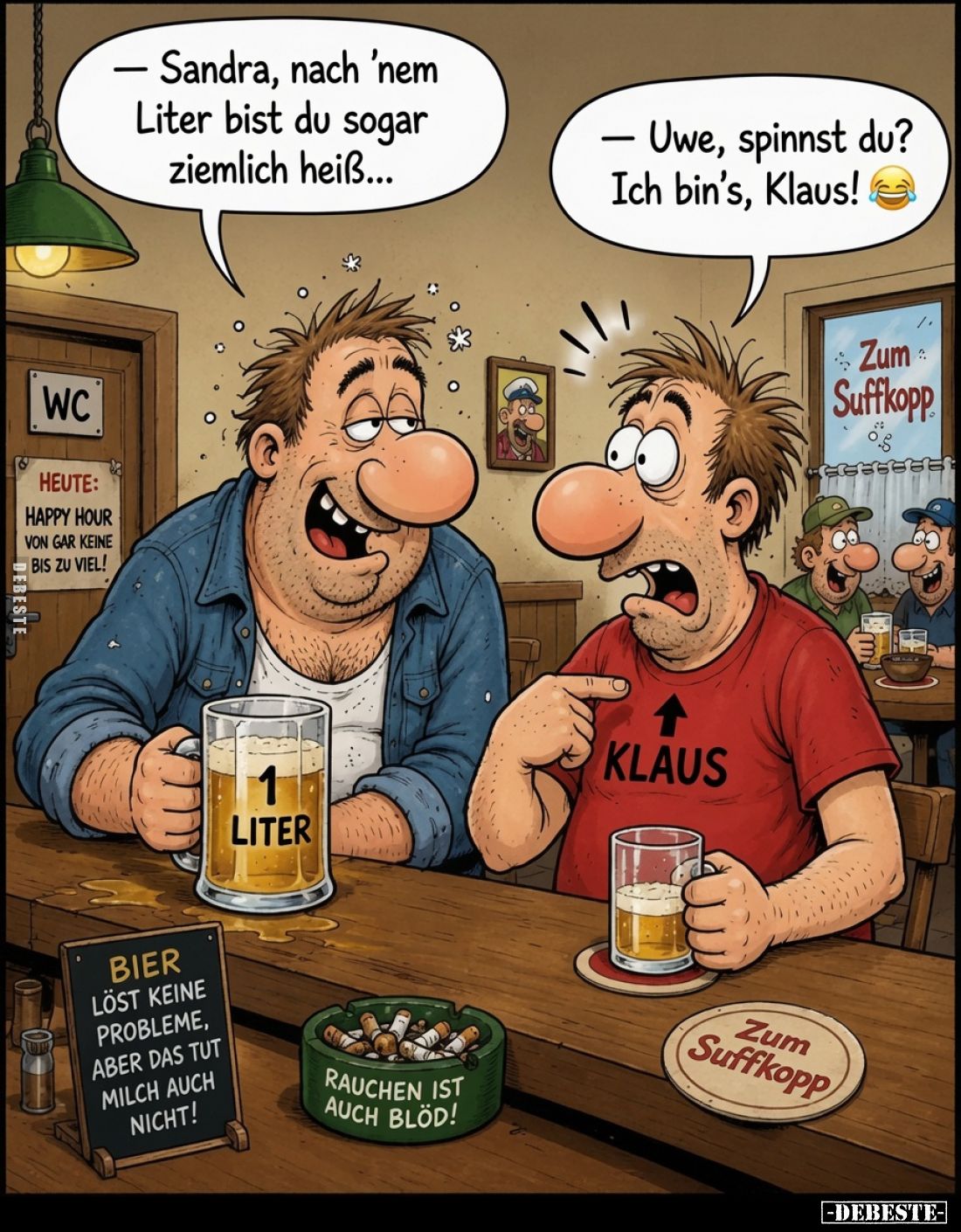 - Sandra, nach 'nem Liter bist du sogar ziemlich heiß...
- Uwe, spinnst du? Ich bin's, Klaus!