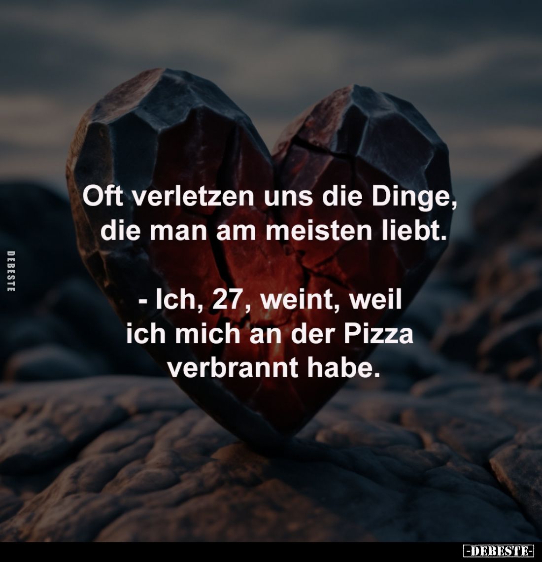 Oft verletzen uns die Dinge, 
die man am meisten liebt.

- Ich, 27, weint, weil 
ich mich an der Pizza 
verbrannt habe.