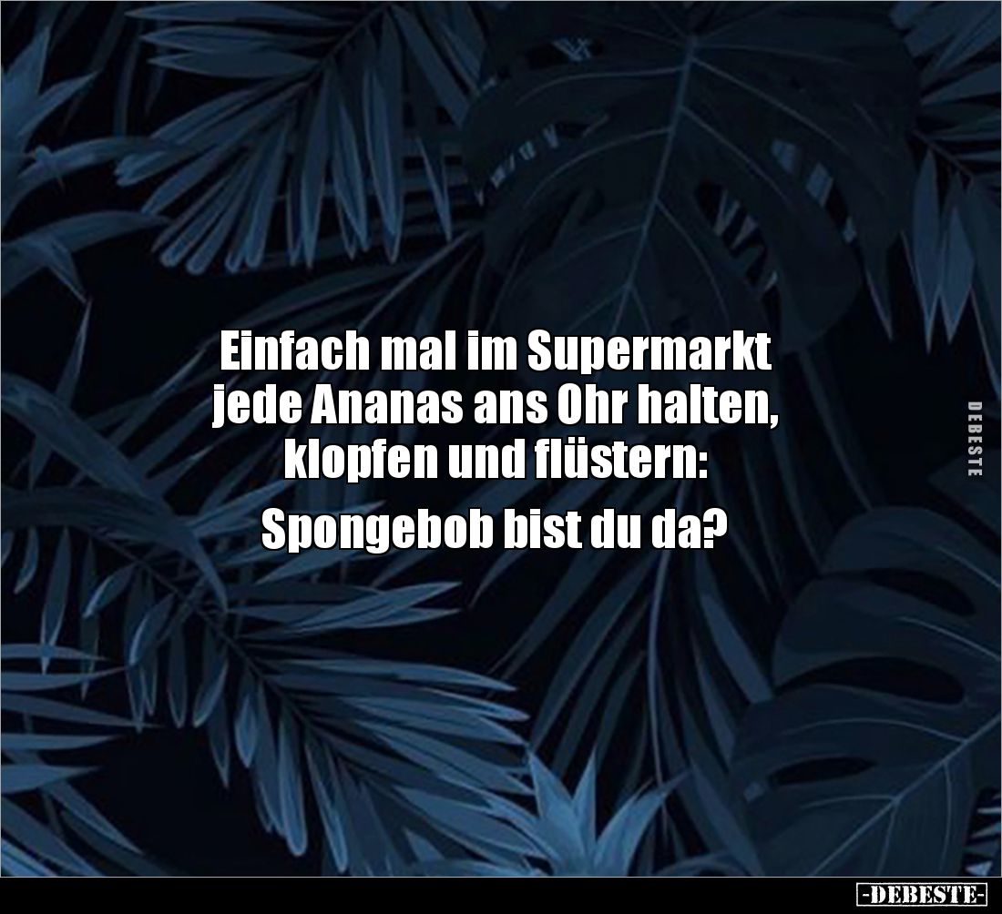 Einfach mal im Supermarkt
jede Ananas ans Ohr halten,
klopfen und flüstern:
Spongebob bist du da?
