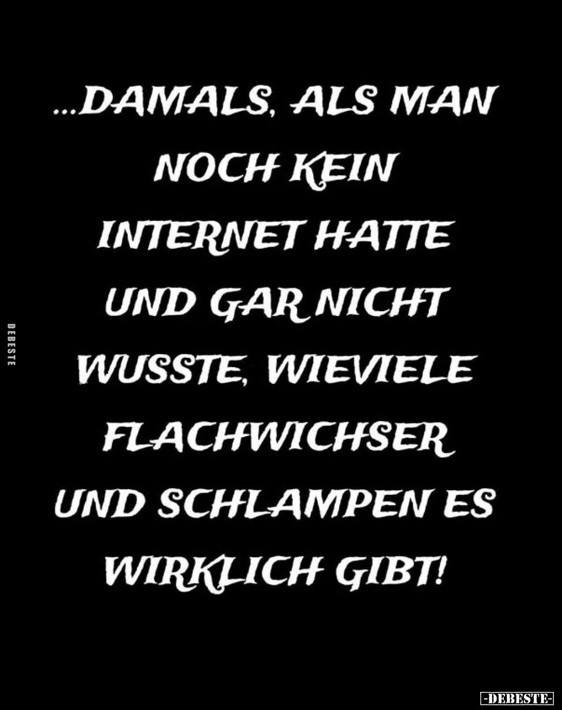 ...damals, als man noch kein Internet hatte und gar nicht wusste, wieviele Flachwichser und Schlampen es wirklich gibt!