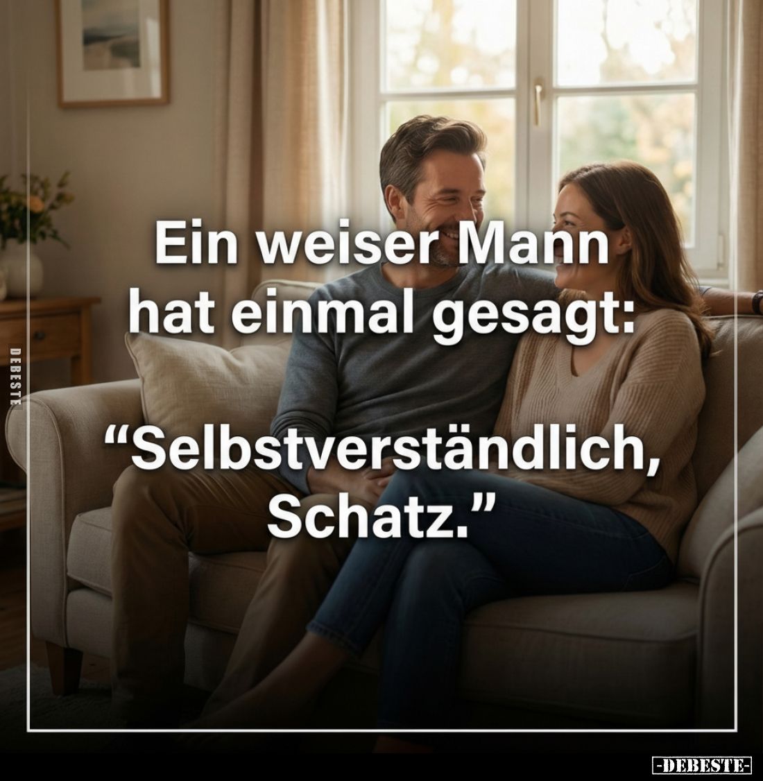 Ein weiser Mann hat einmal gesagt: "Selbstverständlich, Schatz."