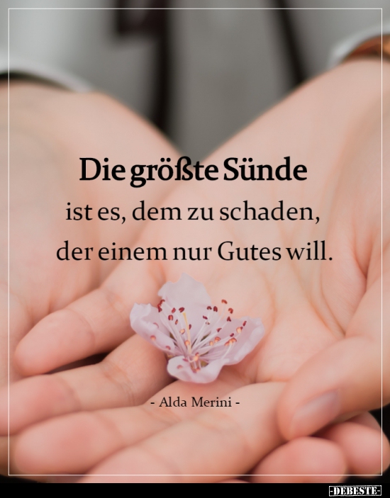 Die größte Sünde ist es, dem zu schaden, der einem nur..