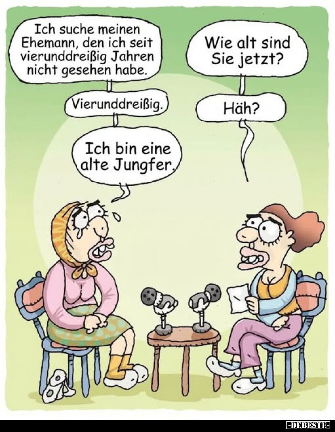 Ich suche meinen Ehemann, den ich seit vierunddreißig Jahren nicht gesehen habe.
-
Wie alt sind Sie jetzt?
-
Vierunddreiß...