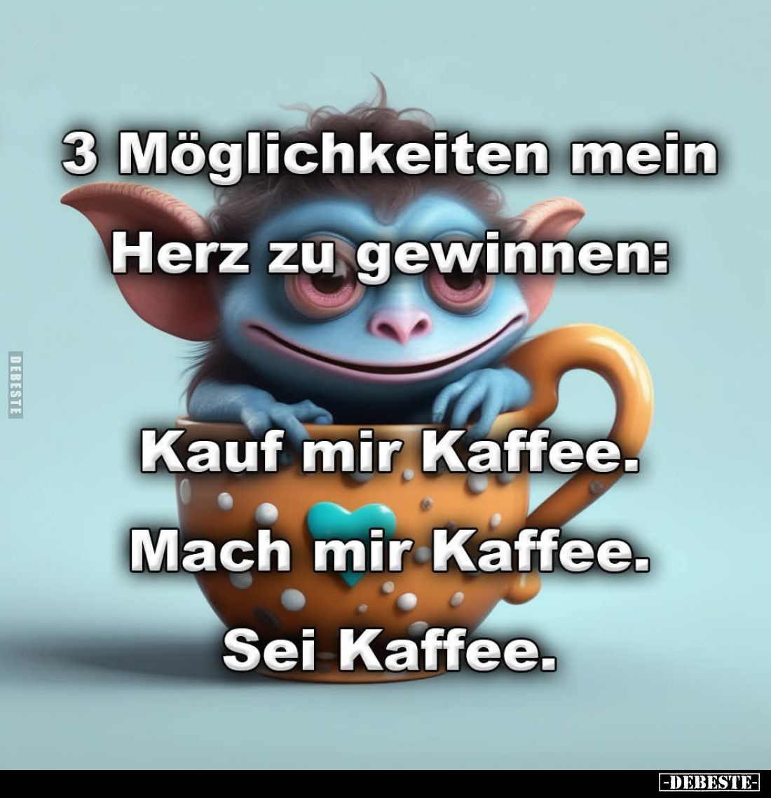 3 Möglichkeiten mein
Herz zu gewinnen:
Kauf mir Kaffee.
Mach mir Kaffee.
Sei Kaffee.