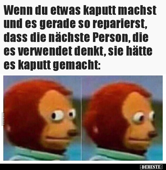 Wenn du etwas kaputt machst und es gerade so reparierst..