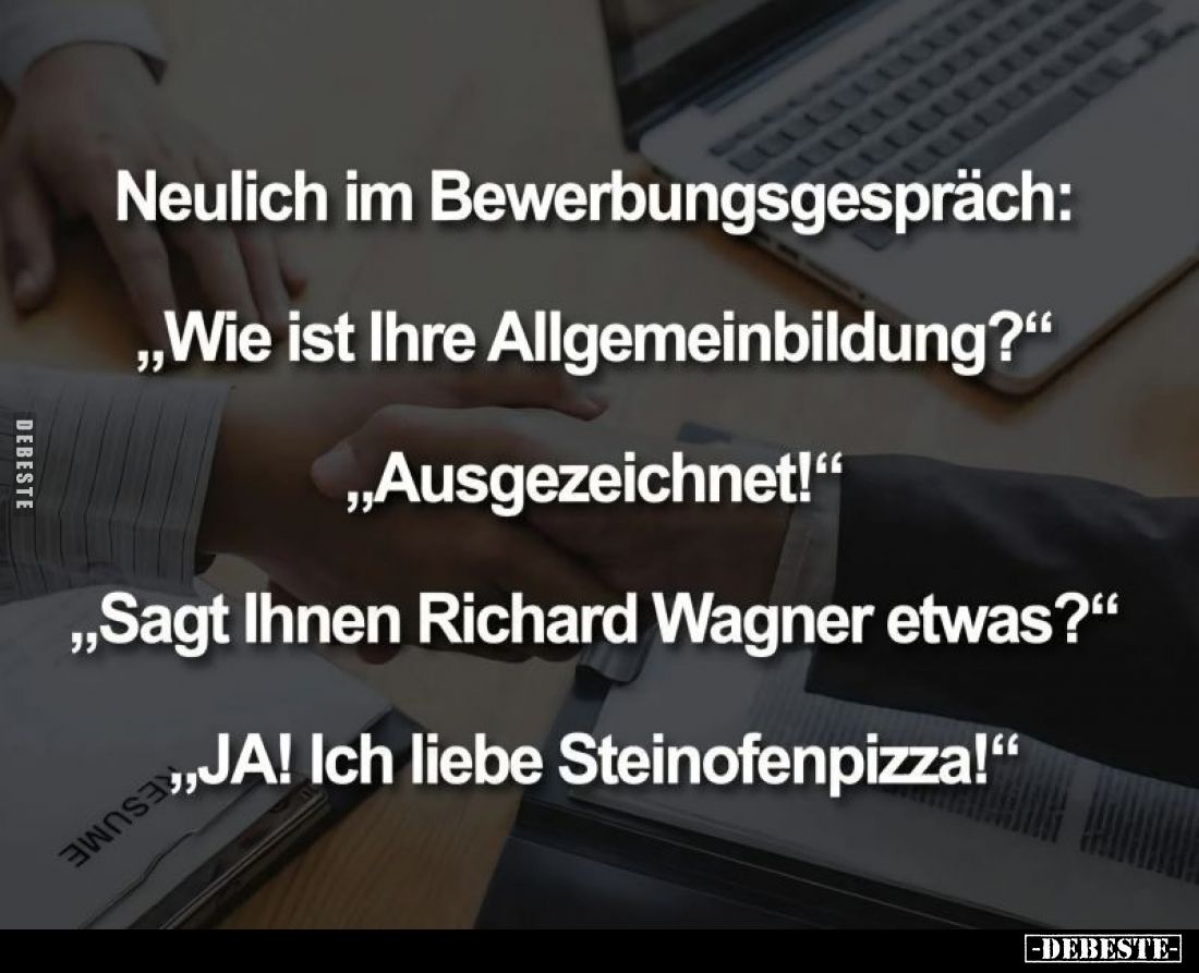 Neulich im Bewerbungsgespräch:
"Wie ist Ihre Allgemeinbildung?" -
"Ausgezeichnet!" -
"Sagt Ihnen ...
