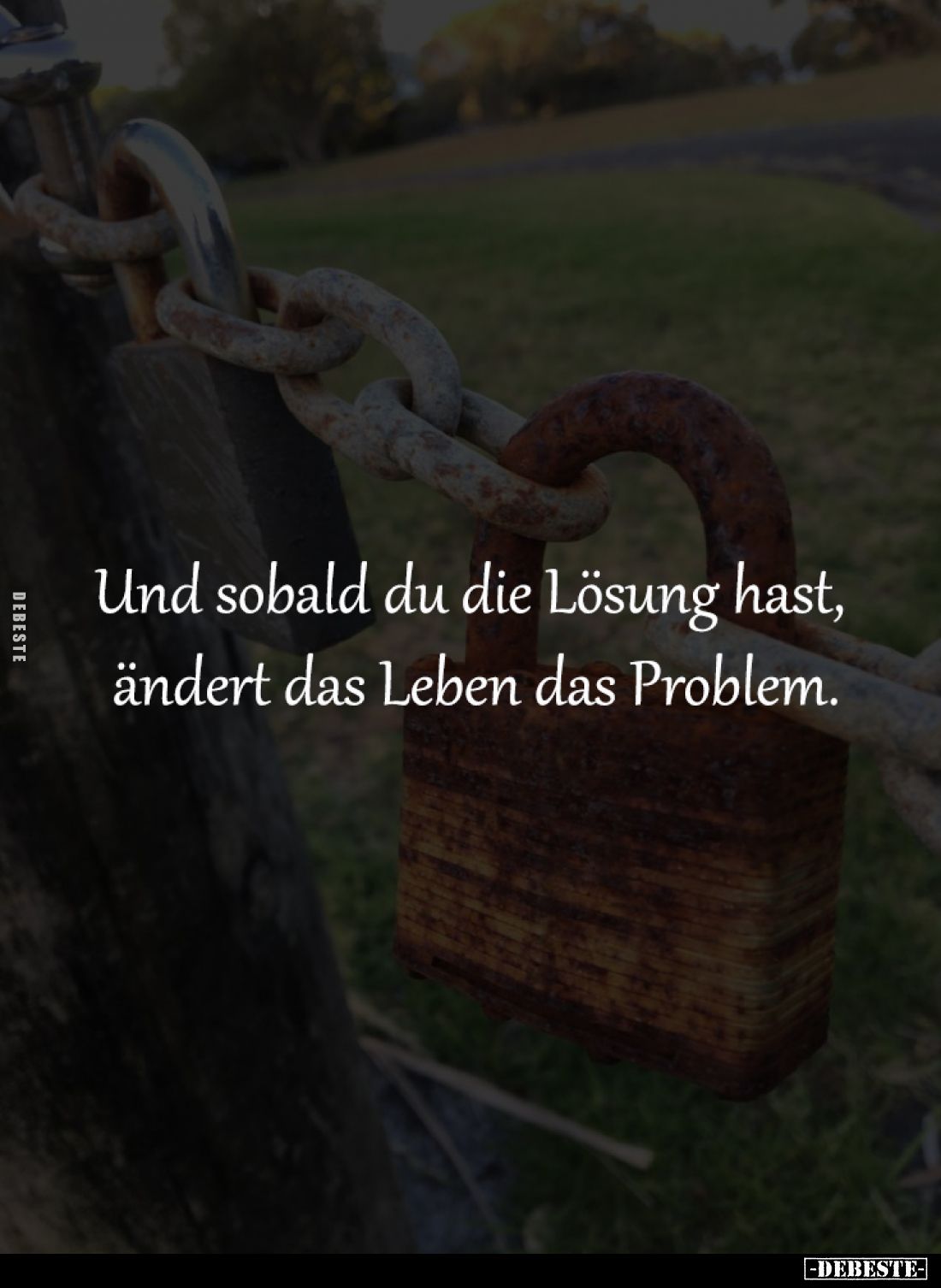 Und sobald du die Lösung hast, 
ändert das Leben das Problem.