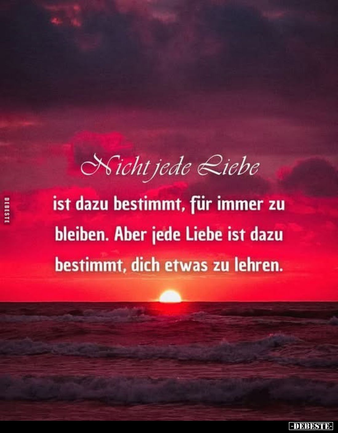 Nicht jede Liebe
ist dazu bestimmt, für immer zu bleiben. Aber jede Liebe ist dazu bestimmt, dich etwas zu lehren.
