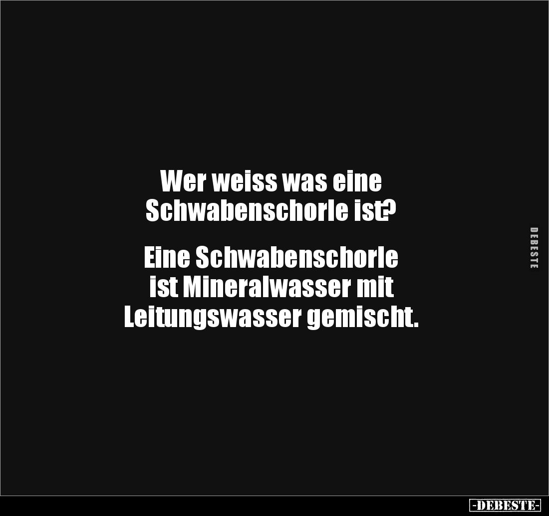 Wer weiss was eine 
Schwabenschorle ist? 


Eine Schwabenschorle 
ist Mineralwasser mit 
Leitungswasser gemischt.