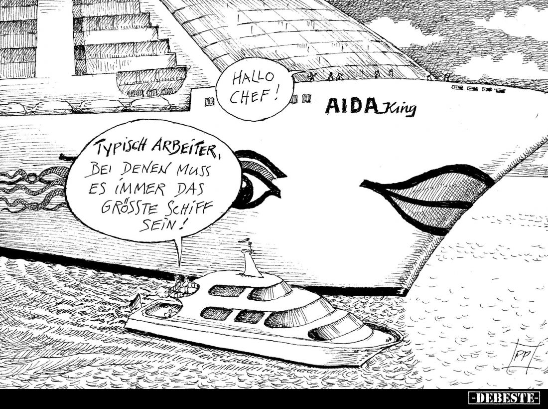 Hallo Chef!
-
Typisch Arbeiter,
bei denen muss es immer das größte Schiff sein!
