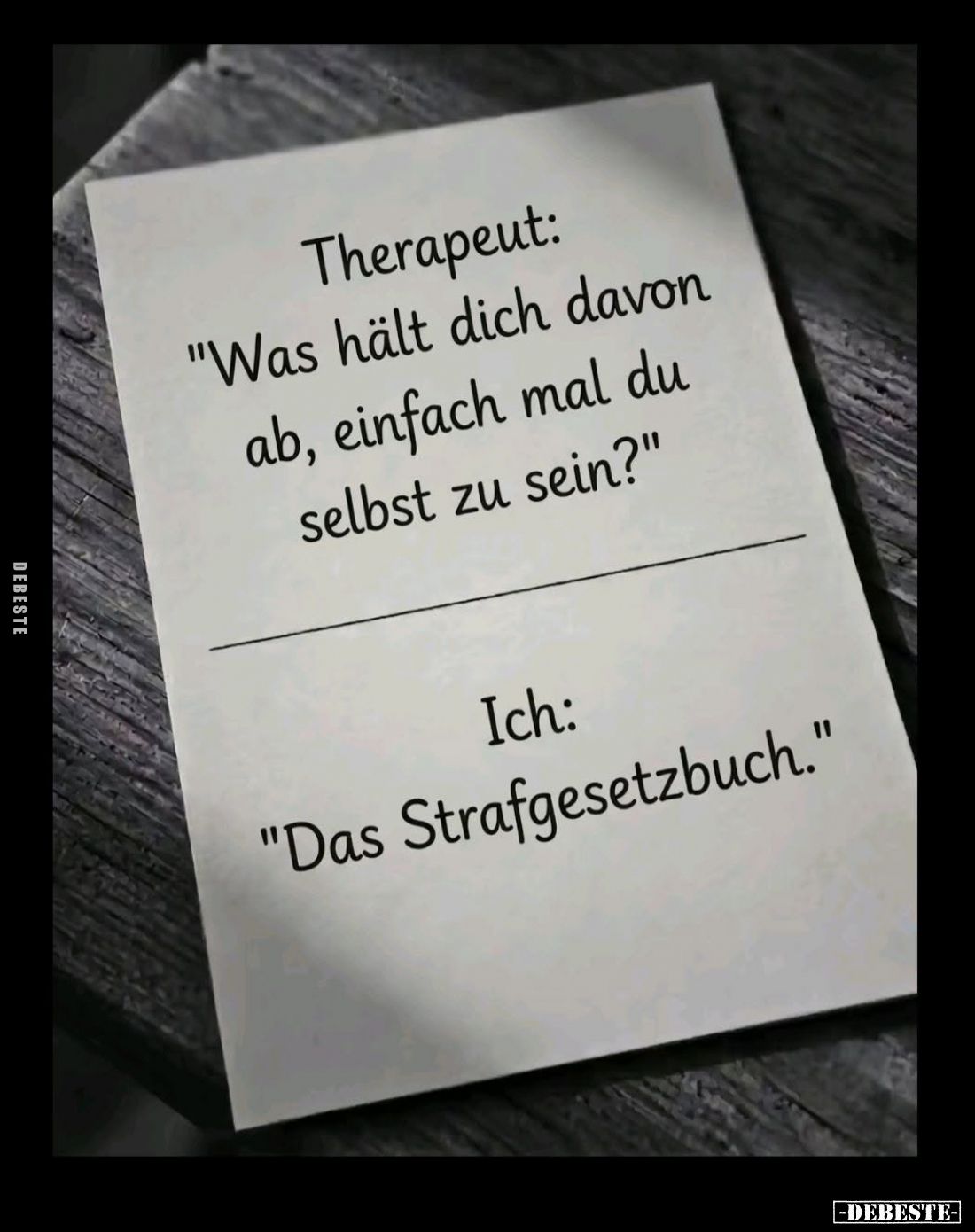 Therapeut:
"Was hält dich davon ab, einfach mal du selbst zu sein?" - 
Ich:
"Das Strafgesetzbuch."