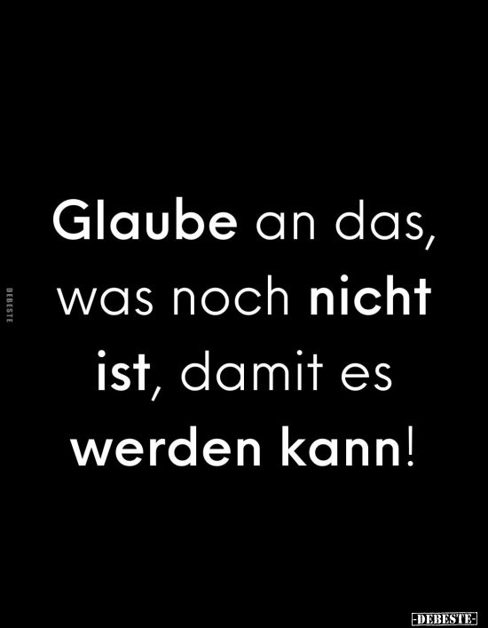 Glaube an das, was noch nicht ist, damit es werden kann!