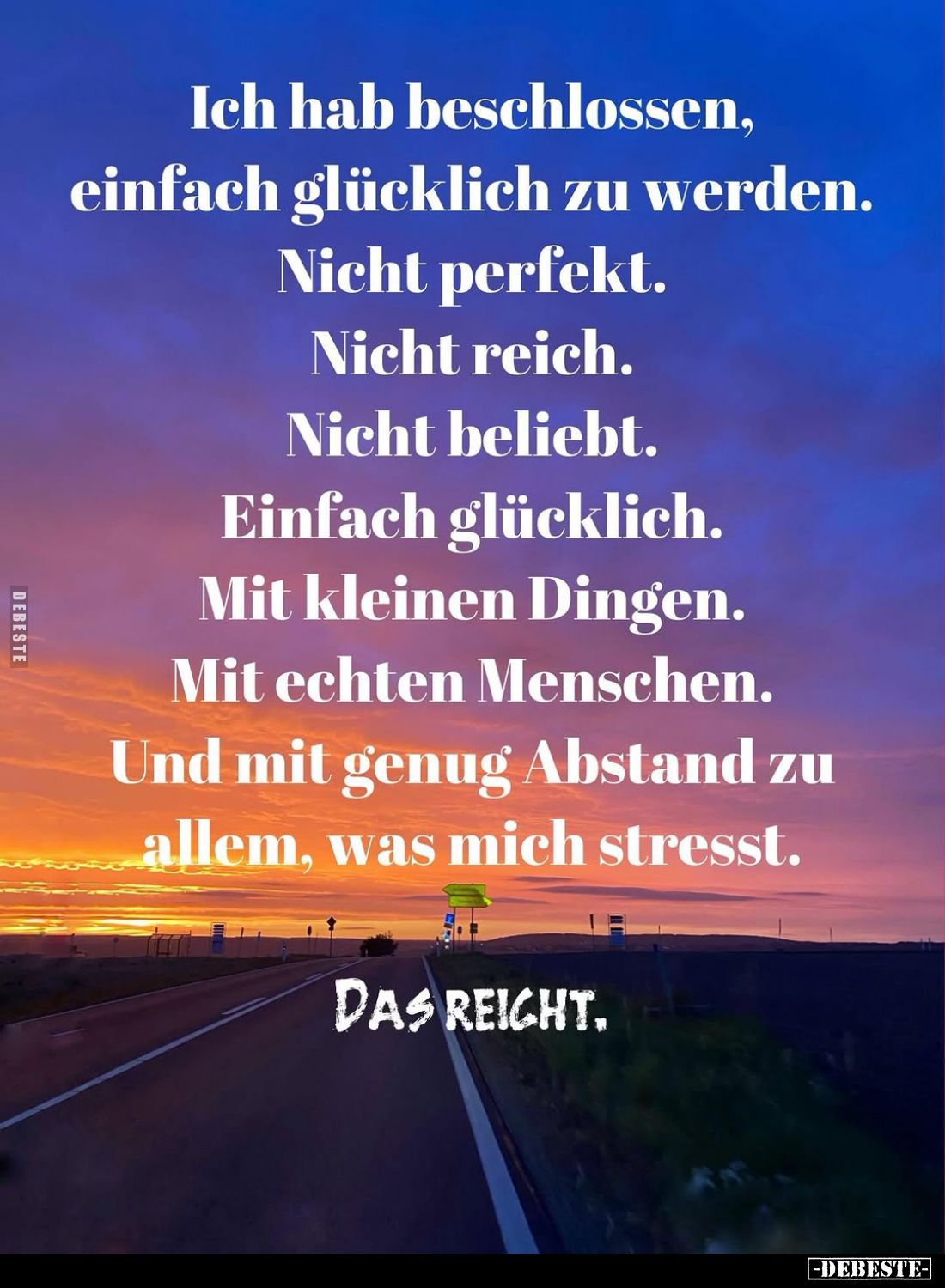Ich hab beschlossen, einfach glücklich zu werden.
Nicht perfekt.
Nicht reich.
Nicht beliebt.
Einfach glücklich.
Mit klei...