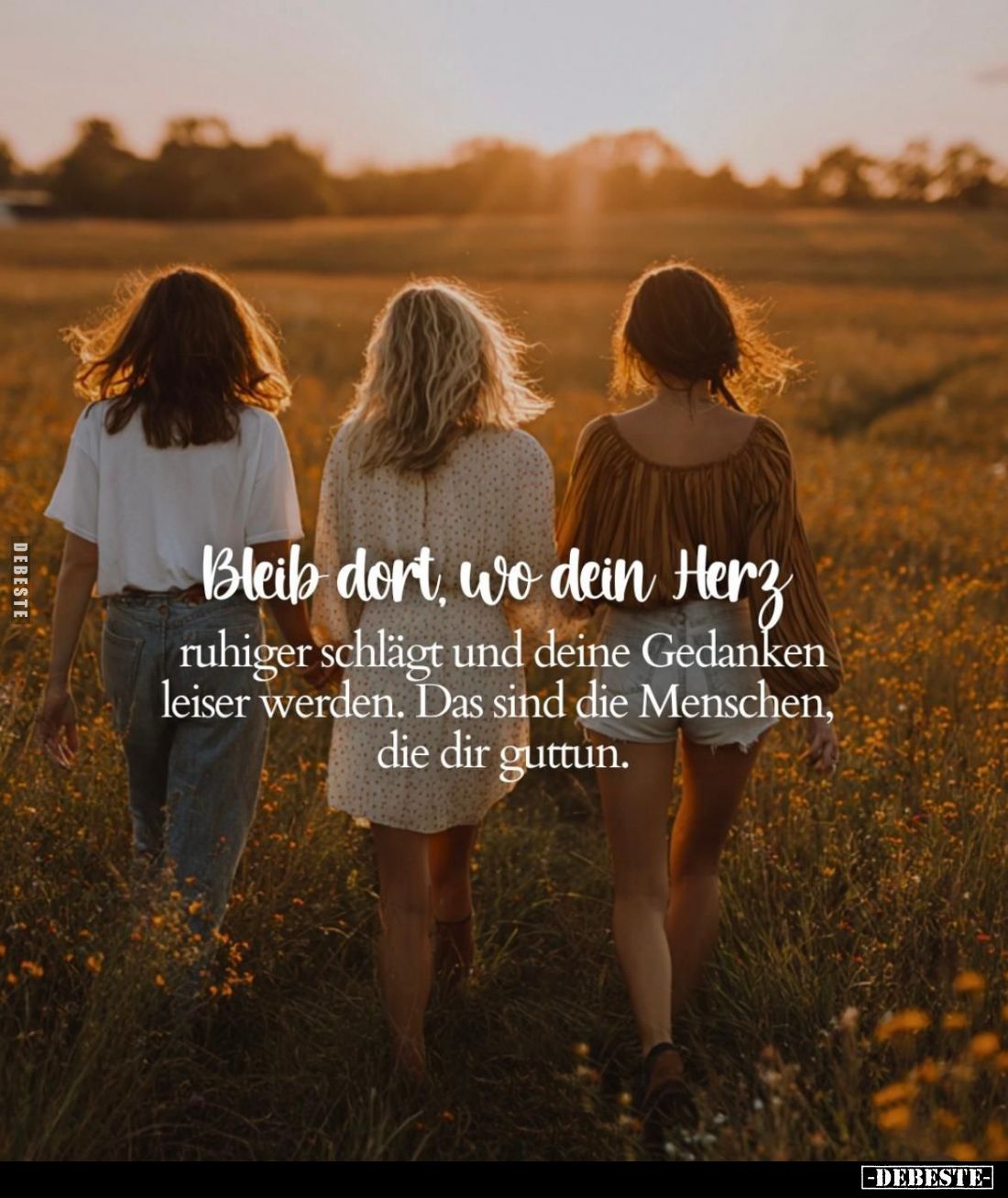 Bleib dort, wo dein Herz
ruhiger schlägt und deine Gedanken leiser werden. Das sind die Menschen, die dir guttun.