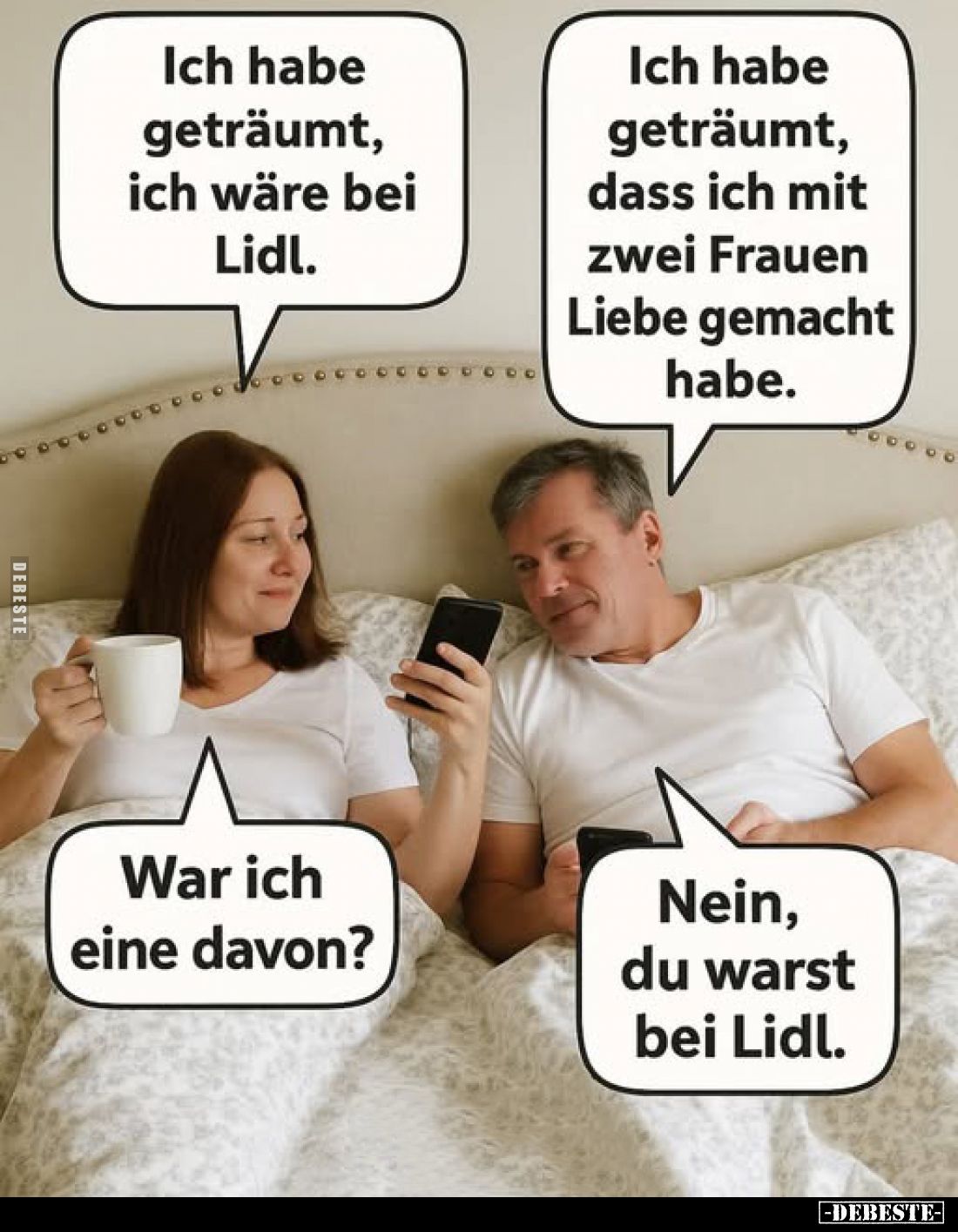 Ich habe geträumt, ich wäre bei Lidl. -
Ich habe geträumt, dass ich mit zwei Frauen Liebe gemacht habe. -
War ich eine davo...