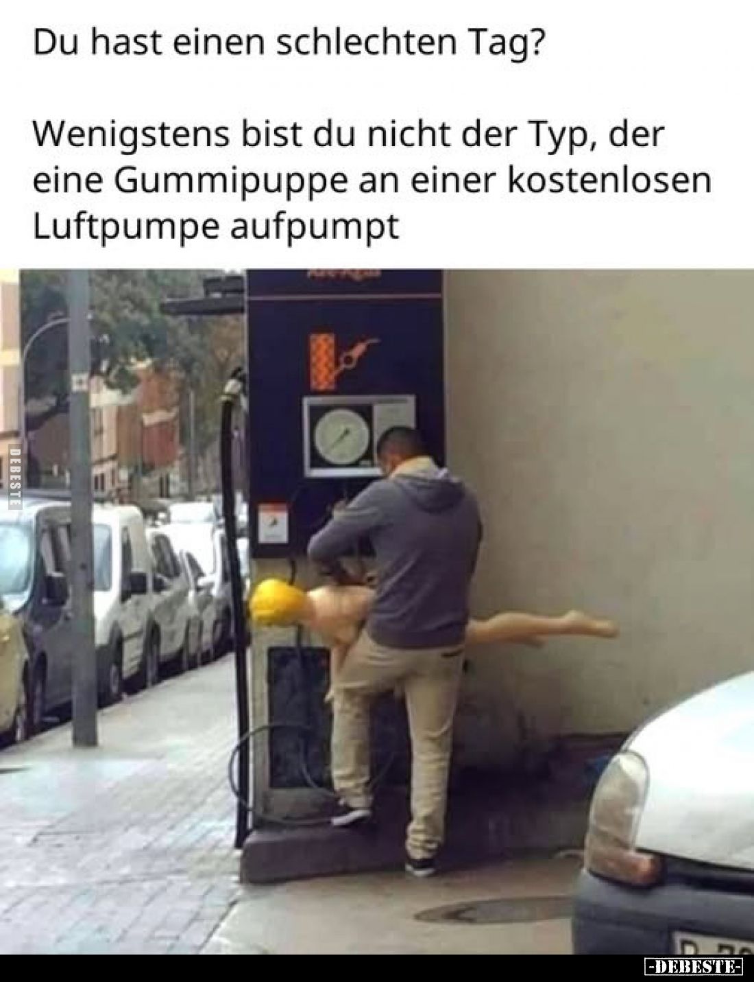 Du hast einen schlechten Tag?
Wenigstens bist du nicht der Typ, der eine Gummipuppe an einer kostenlosen Luftpumpe aufpumpt