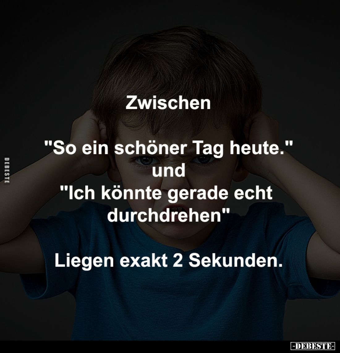 Zwischen

"So ein schöner Tag heute."
und
"Ich könnte gerade echt durchdrehen"

Liegen exakt 2 Seku...