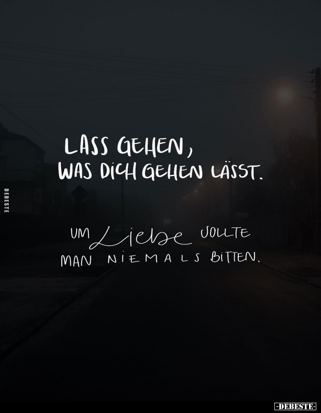 Lass gehen, was dich gehen lasst.
Um Liebe sollte man niemals bitten.