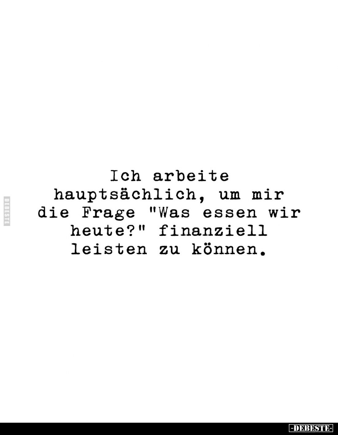 Ich arbeite hauptsächlich, um mir die Frage "Was essen wir heute?" finanziell leisten zu können.