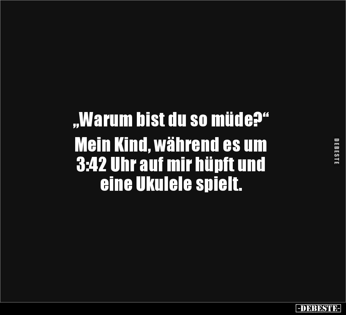 „Warum bist du so müde?“
Mein Kind, während es um
3:42 Uhr auf mir hüpft und
eine Ukulele spielt.