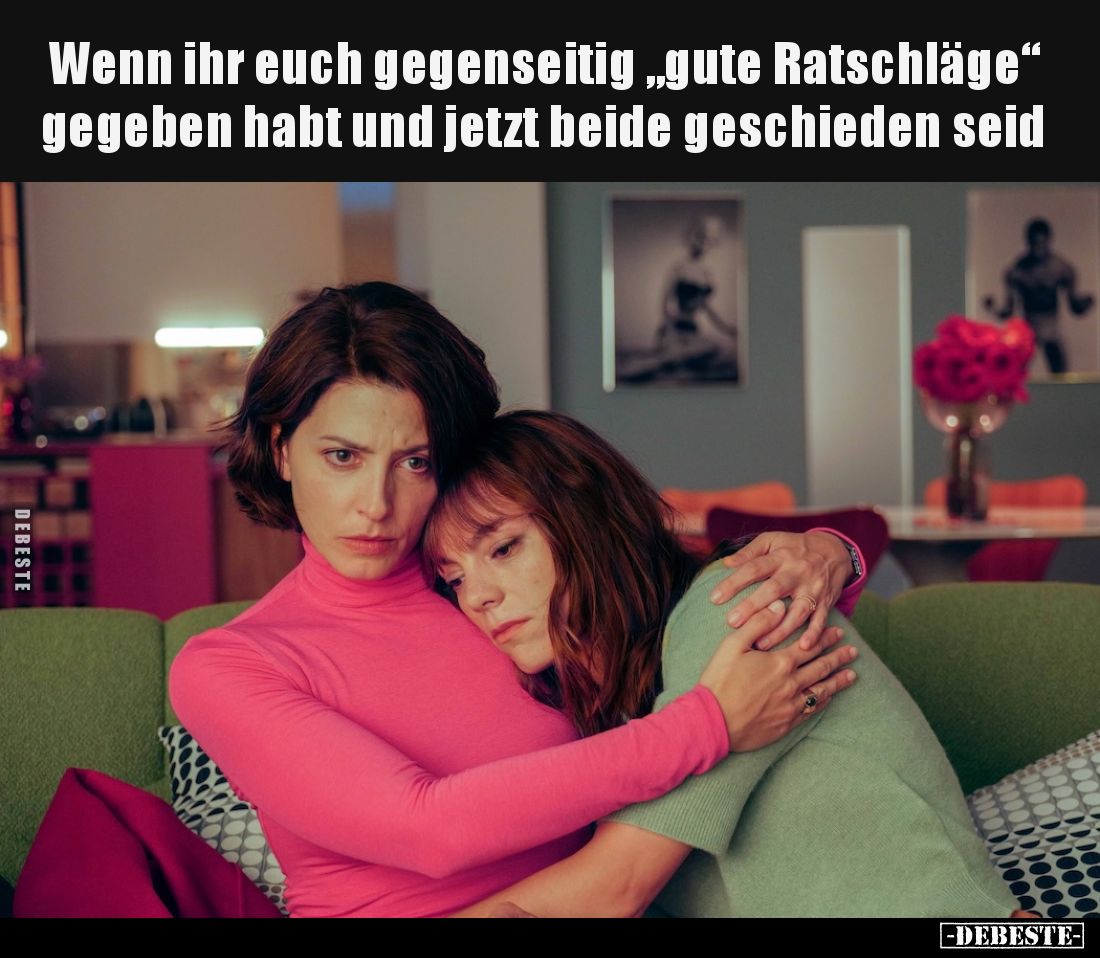 Wenn ihr euch gegenseitig „gute Ratschläge“ gegeben habt und jetzt beide geschieden seid