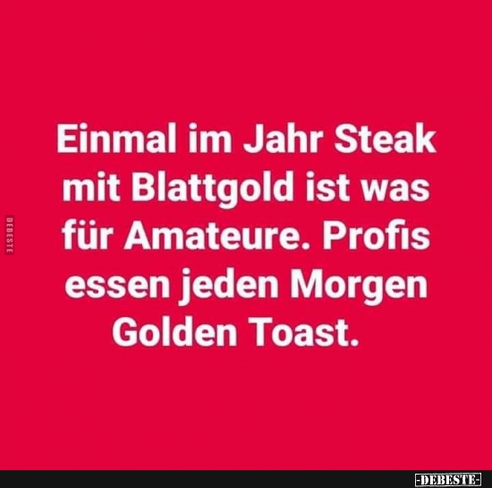 Einmal im Jahr Steak mit Blattgold ist was für Amateure.. - Lustige Bilder | DEBESTE.de