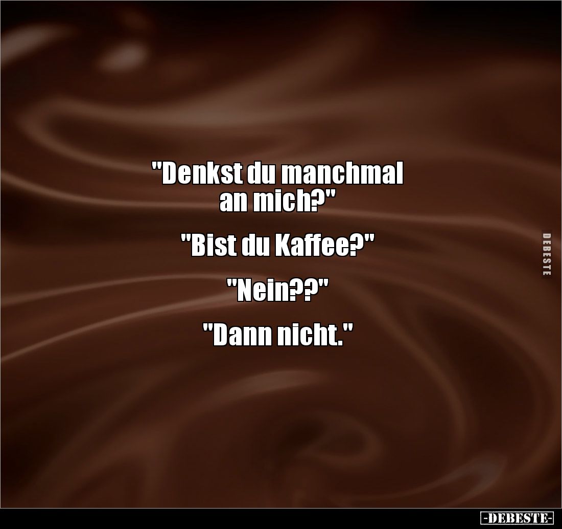 "Denkst du manchmal 
an mich?" 


"Bist du Kaffee?" 


"Nein??" 


"Dann nicht.&...