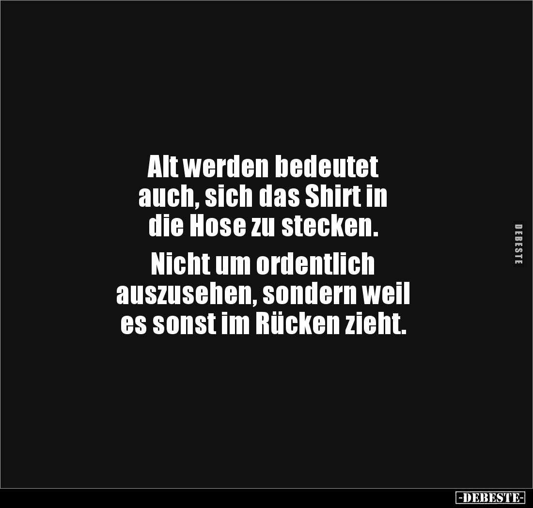 Alt werden bedeutet 
auch, sich das Shirt in 
die Hose zu stecken.

Nicht um ordentlich 
auszusehen, sondern weil 
es s...