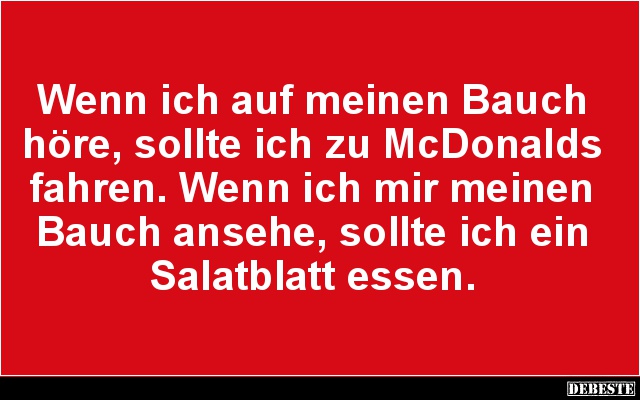 Wenn ich auf meinen Bauch höre, sollte ich zu McDonalds fahren. Wenn ich mir meinen Bauch ansehe, sollte ich ein Salatblatt e...