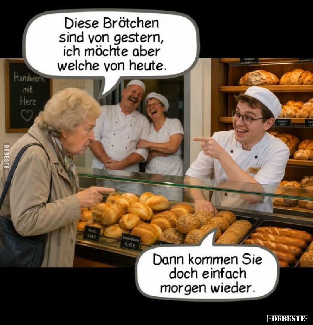 Diese Brötchen sind von gestern, ich möchte aber welche von heute.
-
Dann kommen Sie doch einfach morgen wieder.