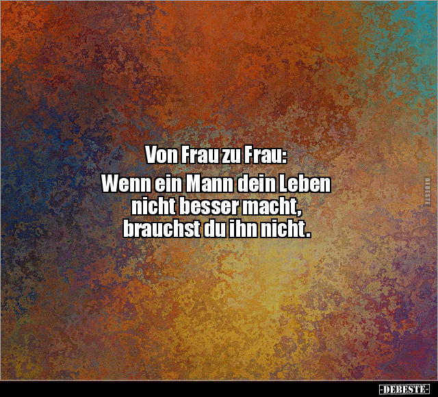 Von Frau zu Frau: Wenn ein Mann dein Leben nicht besser.. - Lustige Bilder | DEBESTE.de