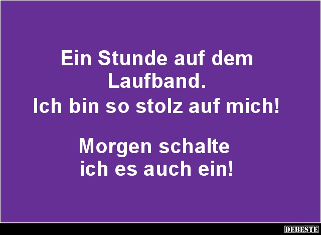 Ein Stunde auf dem
Laufband.
Ich bin so stolz auf mich!
Morgen schalte
ich es auch ein!...