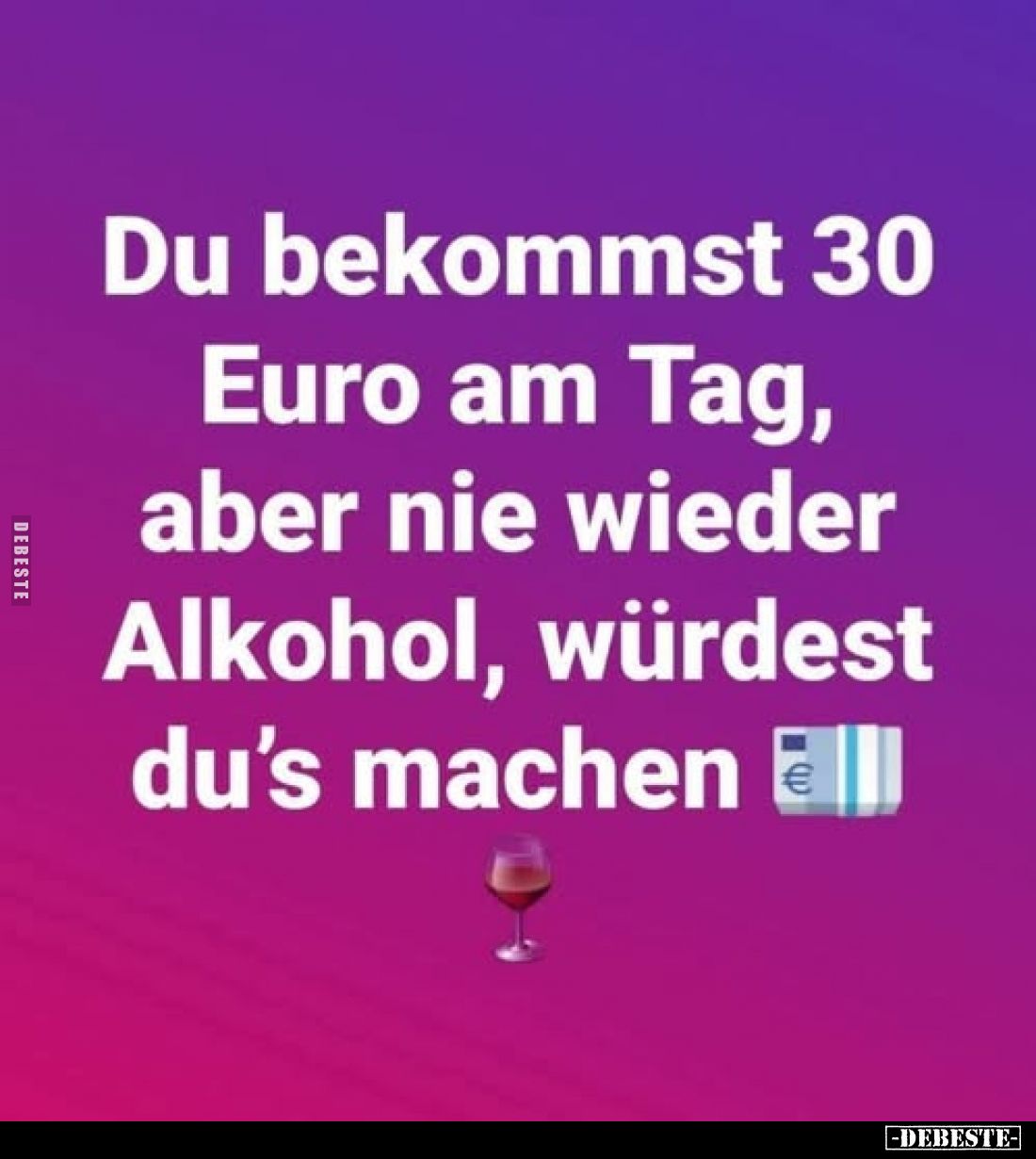 Du bekommst 30
Euro am Tag, aber nie wieder Alkohol, würdest du's machen