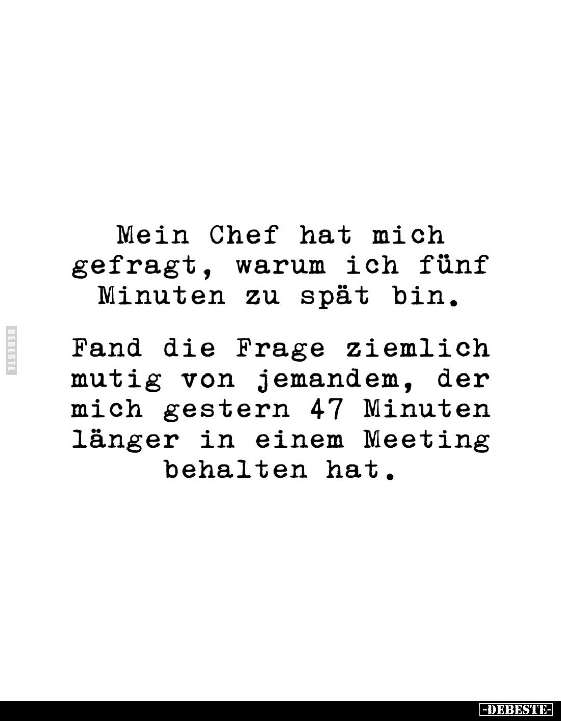 Mein Chef hat mich gefragt, warum ich fünf Minuten zu spät bin.
Fand die Frage ziemlich mutig von jemandem, der mich gestern...