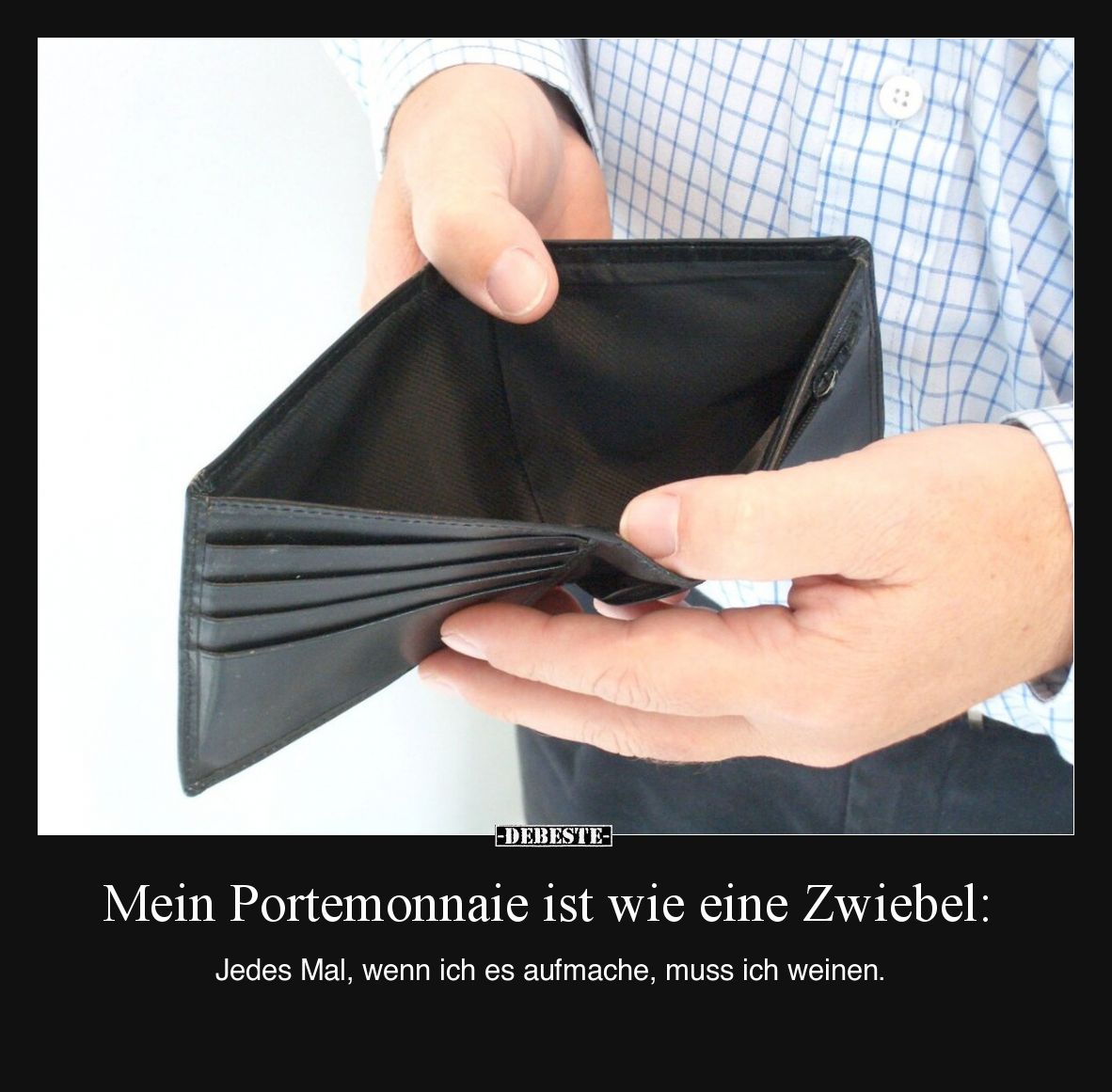 Mein Portemonnaie ist wie eine Zwiebel:

Jedes Mal, wenn ich es aufmache, muss ich weinen.