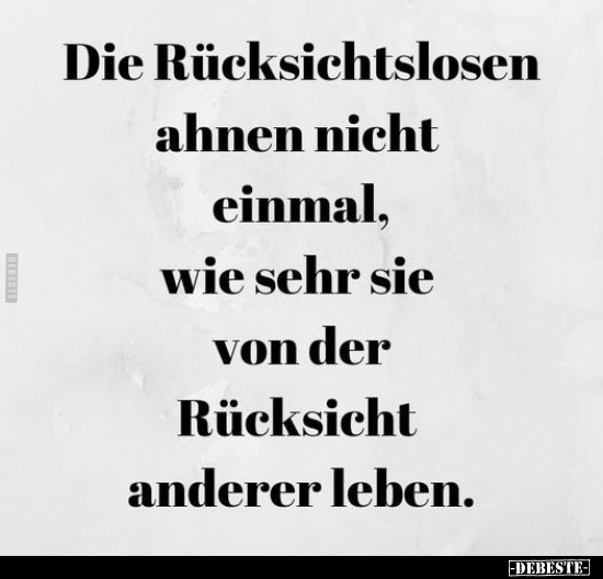 Die Rücksichtslosen ahnen nicht einmal, wie sehr sie..