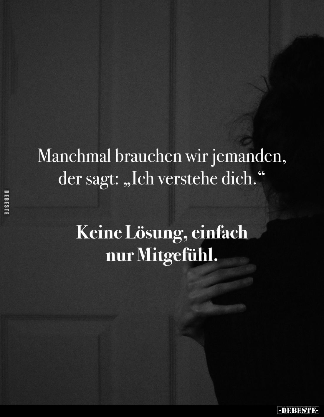 Manchmal brauchen wir jemanden, der sagt: "Ich verstehe dich."
Keine Lösung, einfach nur Mitgefühl.