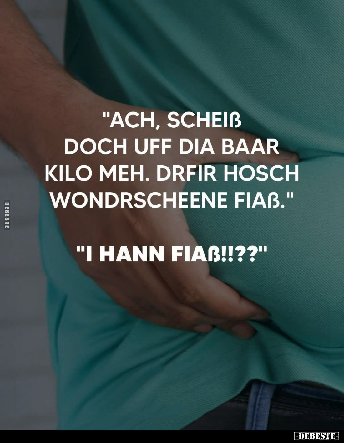"Ach, scheiß doch uff dia baar kilo meh. Drfir hosch wondrscheene fiaß." -
"I hann fiaß!!??"