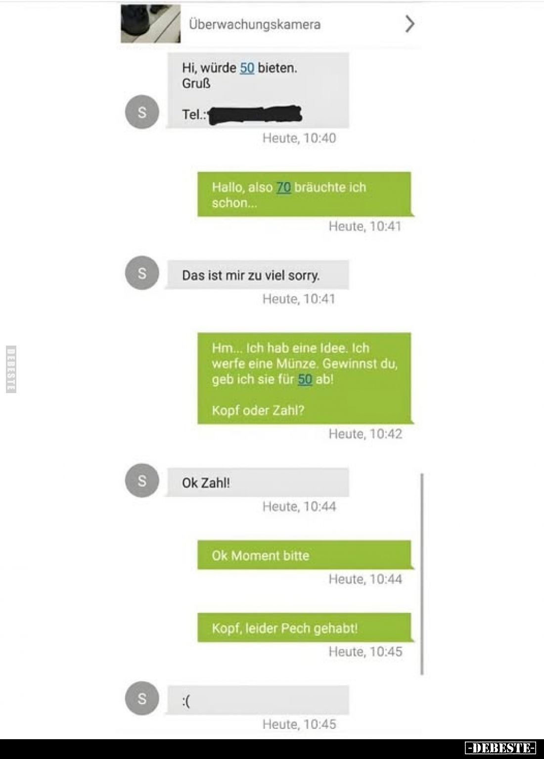 Überwachungskamera.
Hi, würde 50 bieten. Gruß.
Tel.:
-
Hallo, also 70 bräuchte ich schon...
-
Das ist mir zu viel sorry...