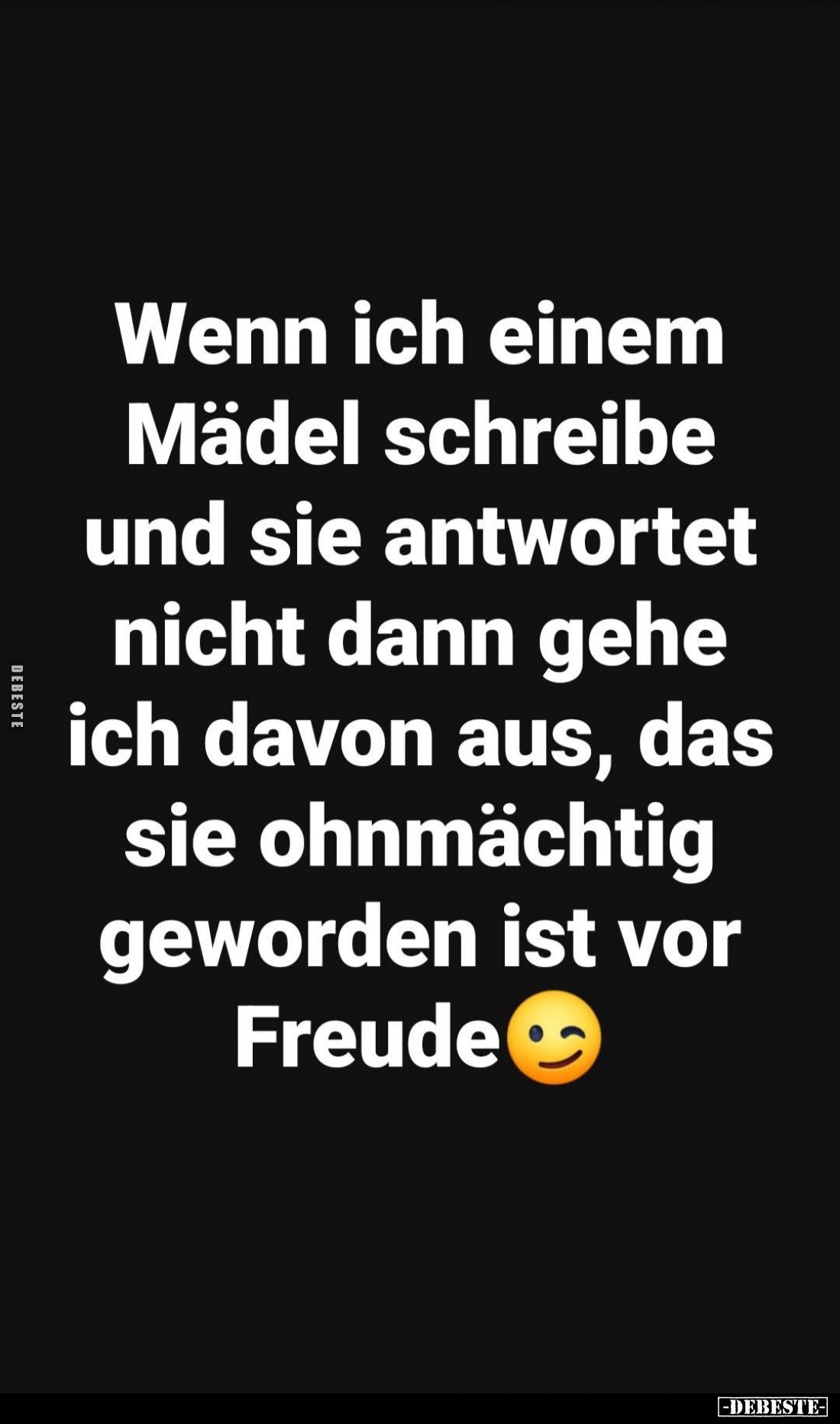 Wenn ich einem
Mädel schreibe
und sie antwortet
nicht dann gehe
ich davon aus, das
sie ohnmächtig
geworden ist vor
Fre...