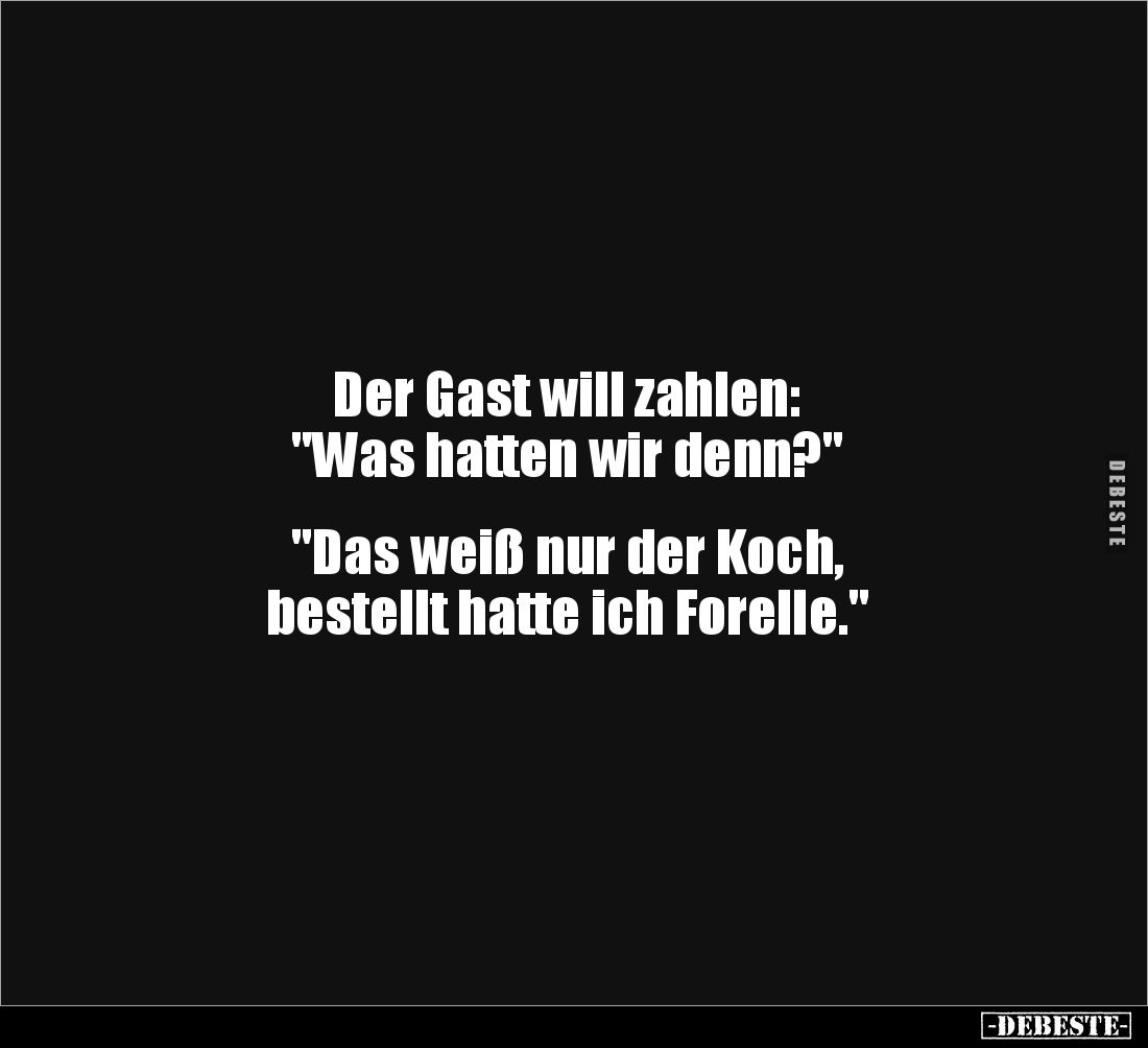 Der Gast will zahlen: 
"Was hatten wir denn?"


"Das weiß nur der Koch, 
bestellt hatte ich Forelle.&quot...