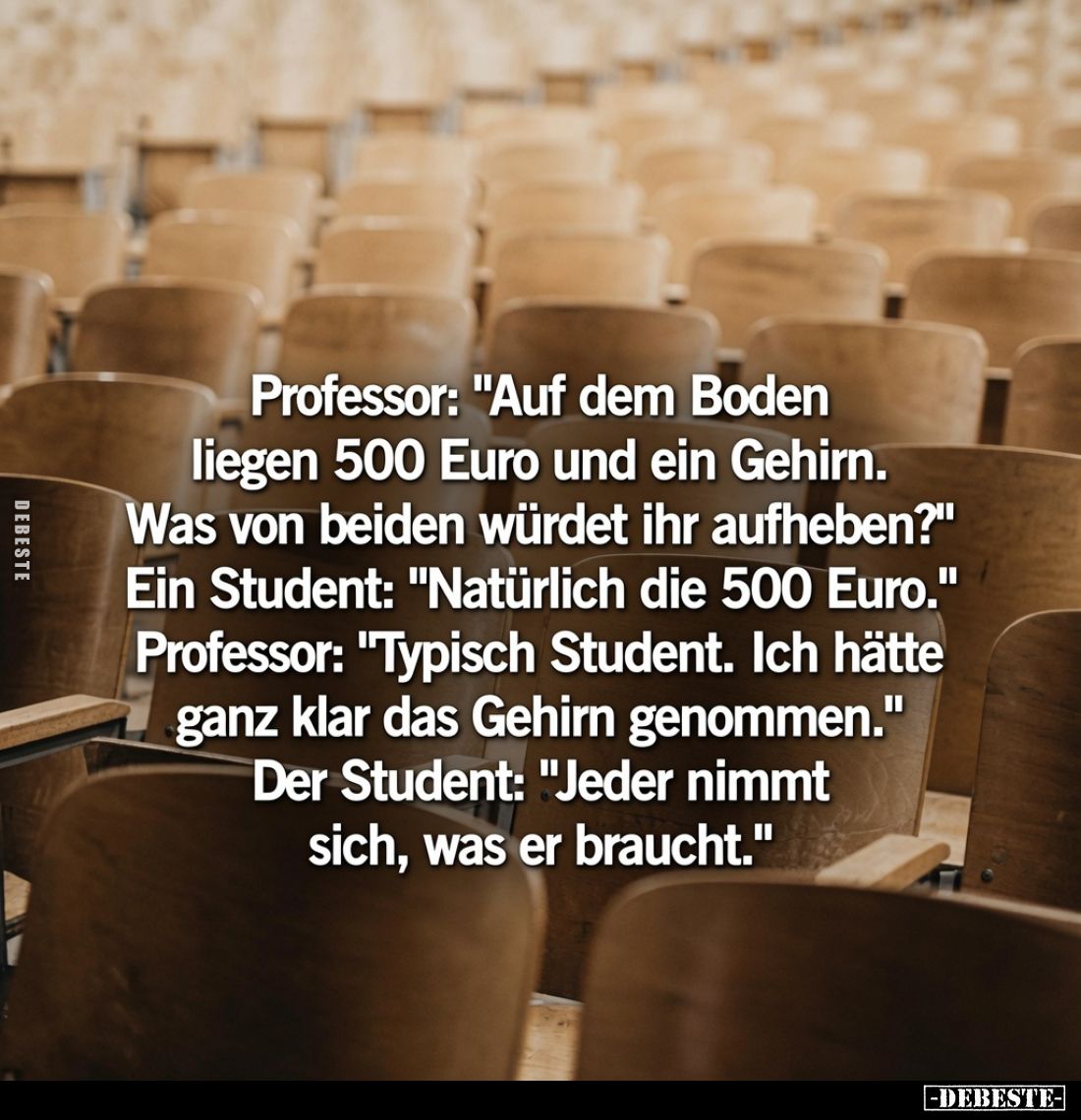 Professor: "Auf dem Boden liegen 500 Euro und ein Gehirn. Was von beiden würdet ihr aufheben?"
Ein Student: "...