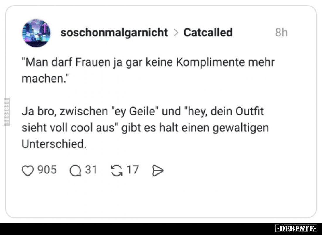 "Man darf Frauen ja gar keine Komplimente mehr machen."
Ja bro, zwischen "ey Geile" und "hey, dein ...