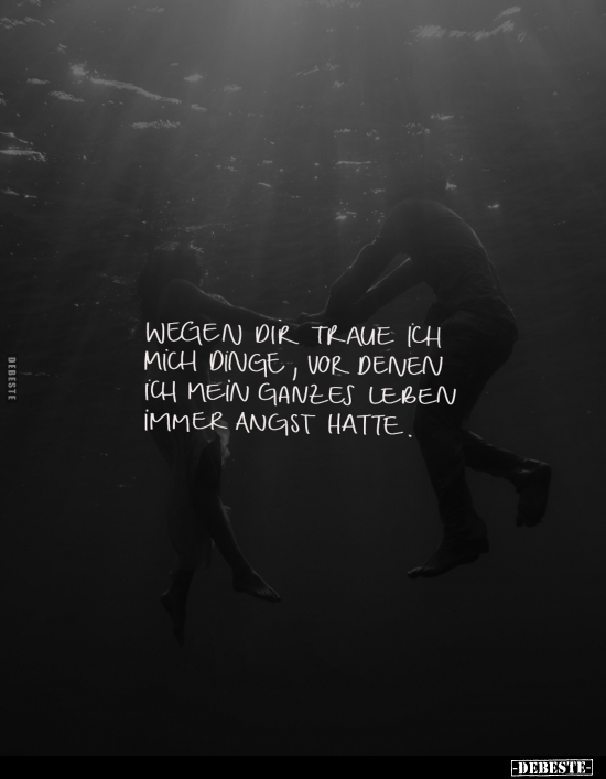 Wegen dir traue ich mich Dinge, vor denen ich mein ganzes Leben immer Angst hatte.