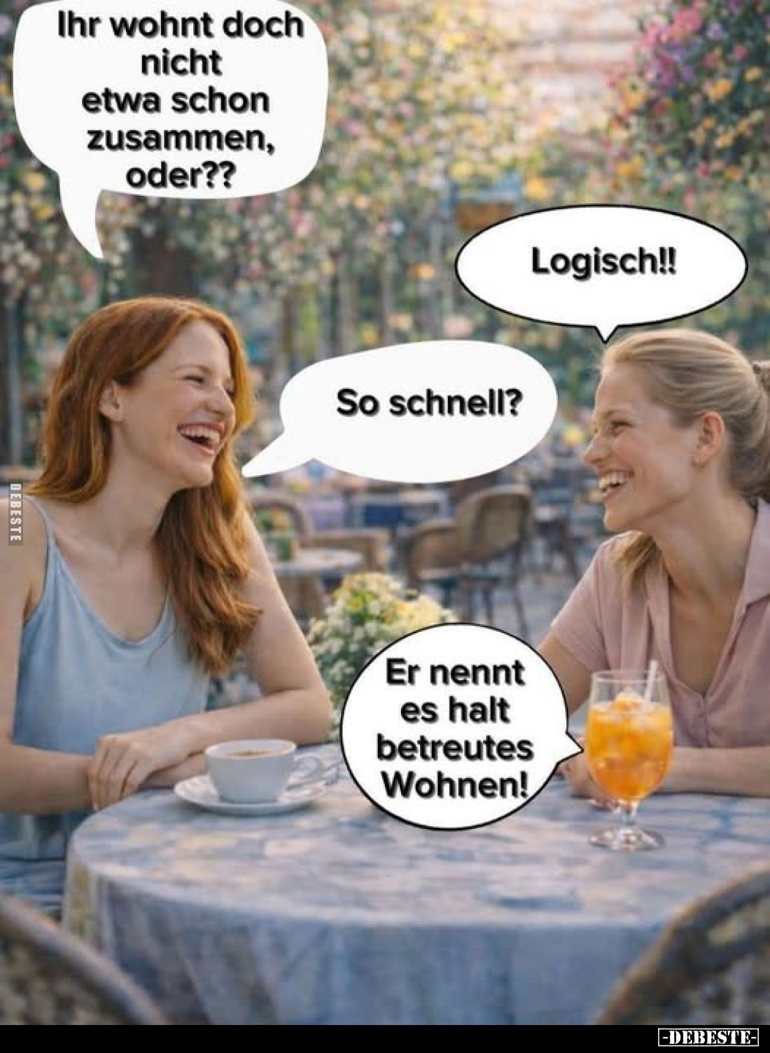 Ihr wohnt doch nicht etwa schon zusammen, oder??
Logisch!!
So schnell?
Er nennt es halt betreutes Wohnen!