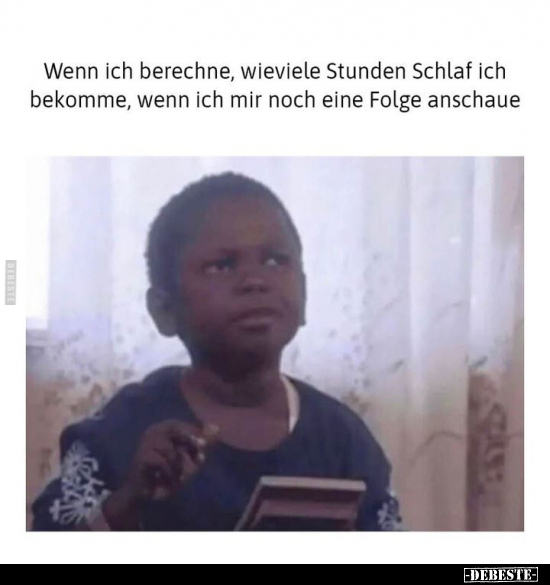 Wenn ich berechne, wieviele Stunden Schlaf ich bekomme, wenn ich mir noch eine Folge anschaue