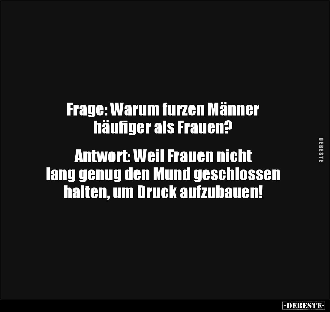 Frage: Warum furzen Männer
häufiger als Frauen?
Antwort: Weil Frauen nicht
lang genug den Mund geschlossen
halten,...